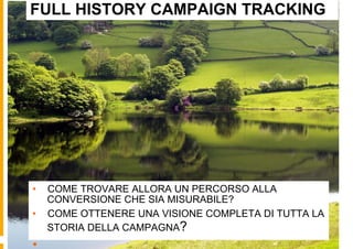 FULL HISTORY CAMPAIGN TRACKING




•  COME TROVARE ALLORA UN PERCORSO ALLA
   CONVERSIONE CHE SIA MISURABILE?
•  COME OTTENERE UNA VISIONE COMPLETA DI TUTTA LA
   STORIA DELLA CAMPAGNA?
• 
 