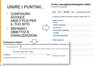 UNIRE I PUNTINI..
•  CONFIGURA
   GOOGLE
   ANALYTICS PER
   IL TUO SITO
•  DEFINISCI
   OBIETTIVI E
   CANALIZZAZIONI
 
