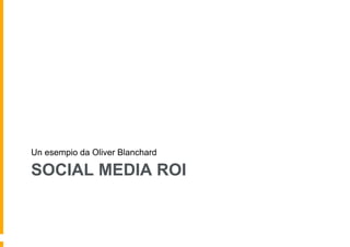 Un esempio da Oliver Blanchard

SOCIAL MEDIA ROI
 