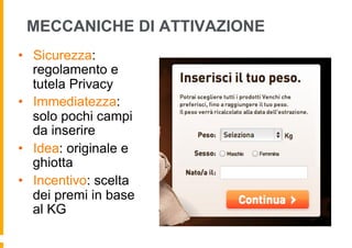 MECCANICHE DI ATTIVAZIONE
•  Sicurezza:
   regolamento e
   tutela Privacy
•  Immediatezza:
   solo pochi campi
   da inserire
•  Idea: originale e
   ghiotta
•  Incentivo: scelta
   dei premi in base
   al KG
 
