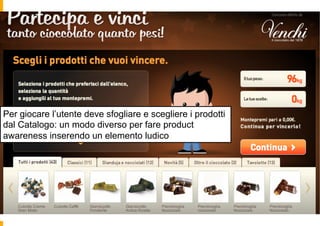 Per giocare l’utente deve sfogliare e scegliere i prodotti
dal Catalogo: un modo diverso per fare product
awareness inserendo un elemento ludico
 