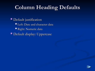 Column Heading Defaults
Column Heading Defaults
 Default justification
Default justification
 Left
Left:
: Date and character data
Date and character data
 Right
Right:
: Numeric data
Numeric data
 Default display
Default display:
: Uppercase
Uppercase
 