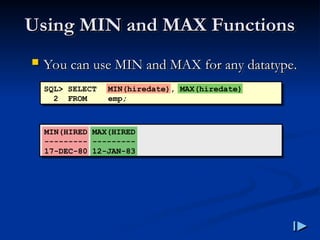Using MIN and MAX Functions
Using MIN and MAX Functions
 You can use MIN and MAX for any datatype
You can use MIN and MAX for any datatype.
.
SQL> SELECT MIN(hiredate), MAX(hiredate)
2 FROM emp;
MIN(HIRED MAX(HIRED
--------- ---------
17-DEC-80 12-JAN-83
 