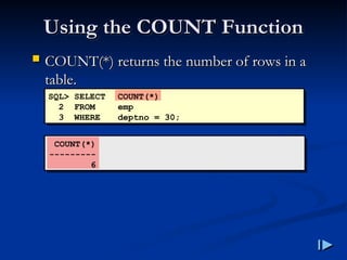 Using the COUNT Function
Using the COUNT Function
COUNT(*)
---------
6
SQL> SELECT COUNT(*)
2 FROM emp
3 WHERE deptno = 30;
 COUNT
COUNT(*)
(*) returns the number of rows in a
returns the number of rows in a
table
table.
.
 