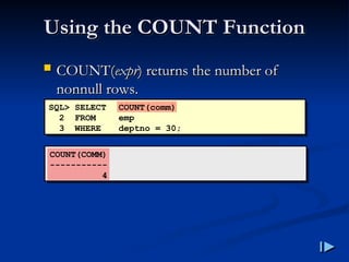 Using the COUNT Function
Using the COUNT Function
 COUNT
COUNT(
(expr
expr)
) returns the number of
returns the number of
nonnull rows
nonnull rows.
.
SQL> SELECT COUNT(comm)
2 FROM emp
3 WHERE deptno = 30;
COUNT(COMM)
-----------
4
 