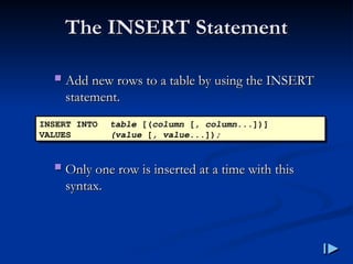 The INSERT Statement
The INSERT Statement
 Add new rows to a table by using the INSERT
Add new rows to a table by using the INSERT
statement
statement.
.
 Only one row is inserted at a time with this
Only one row is inserted at a time with this
syntax
syntax.
.
INSERT INTO table [(column [, column...])]
VALUES (value [, value...]);
 