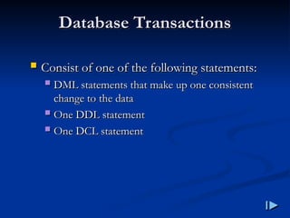 Database Transactions
Database Transactions
 Consist of one of the following statements
Consist of one of the following statements:
:
 DML statements that make up one consistent
DML statements that make up one consistent
change to the data
change to the data
 One DDL statement
One DDL statement
 One DCL statement
One DCL statement
 