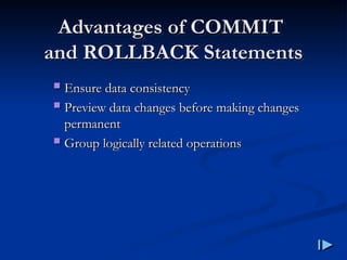 Advantages of COMMIT
Advantages of COMMIT
and ROLLBACK Statements
and ROLLBACK Statements
 Ensure data consistency
Ensure data consistency
 Preview data changes before making changes
Preview data changes before making changes
permanent
permanent
 Group logically related operations
Group logically related operations
 