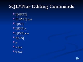 SQL
SQL*
*Plus Editing Commands
Plus Editing Commands
 I
I[
[NPUT
NPUT]
]
 I
I[
[NPUT
NPUT]
] text
text
 L
L[
[IST
IST]
]
 L
L[
[IST
IST]
] n
n
 L
L[
[IST
IST]
] m n
m n
 R
R[
[UN
UN]
]
 n
n
 n
n text
text
 0
0 text
text
 
