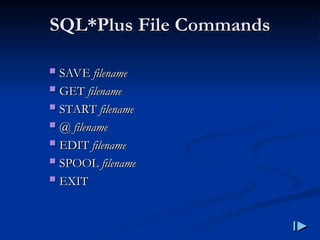 SQL
SQL*
*Plus File Commands
Plus File Commands
 SAVE
SAVE filename
filename
 GET
GET filename
filename
 START
START filename
filename
 @
@ filename
filename
 EDIT
EDIT filename
filename
 SPOOL
SPOOL filename
filename
 EXIT
EXIT
 