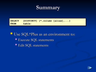 Summary
Summary
 Use SQL
Use SQL*
*Plus as an environment to
Plus as an environment to:
:
 Execute SQL statements
Execute SQL statements
 Edit SQL statements
Edit SQL statements
SELECT [DISTINCT] {*,column [alias],...}
FROM table;
 