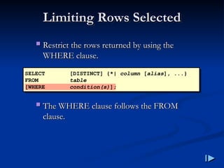Limiting Rows Selected
Limiting Rows Selected
 Restrict the rows returned by using the
Restrict the rows returned by using the
WHERE clause
WHERE clause.
.
 The WHERE clause follows the FROM
The WHERE clause follows the FROM
clause
clause.
.
SELECT [DISTINCT] {*| column [alias], ...}
FROM table
[WHERE condition(s)];
 