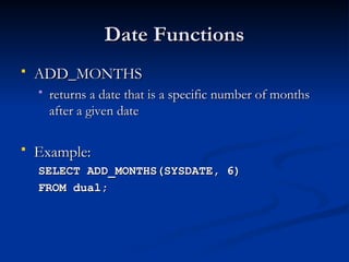 Date Functions
Date Functions
 ADD_MONTHS
ADD_MONTHS
 returns a date that is a specific number of months
returns a date that is a specific number of months
after a given date
after a given date
 Example:
Example:
SELECT ADD_MONTHS(SYSDATE, 6)
SELECT ADD_MONTHS(SYSDATE, 6)
FROM dual;
FROM dual;
 