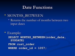 Date Functions
Date Functions
 MONTHS_BETWEEN
MONTHS_BETWEEN
 Returns the number of months between two
Returns the number of months between two
input dates
input dates
 Example:
Example:
SELECT MONTHS_BETWEEN(order_date,
SELECT MONTHS_BETWEEN(order_date,
SYSDATE)
SYSDATE)
FROM cust_order
FROM cust_order
WHERE order_id = 1057;
WHERE order_id = 1057;
 
