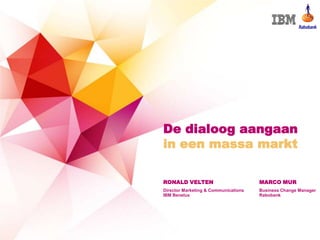 De dialoog aangaan
in een massa markt

RONALD VELTEN                         MARCO MUR
Director Marketing & Communications   Business Change Manager
IBM Benelux                           Rabobank
 