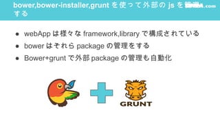 bower,bower-installer,grunt を使って外部の js を管理
する
● webApp は様々な framework,library で構成されている
● bower はそれら package の管理をする
● Bower+grunt で外部 package の管理も自動化
 