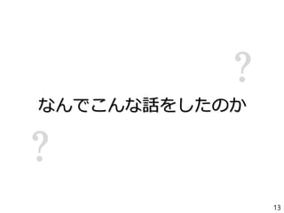 ?
なんでこんな話をしたのか
?
13
 