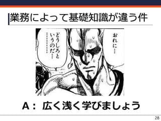 業務によって基礎知識が違う件
A： 広く浅く学びましょう
28
 