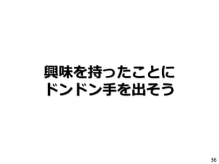 興味を持ったことに
ドンドン手を出そう
36
 