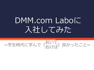 DMM.com Laboに
入社してみた
~学生時代に学んで｛ ｝良かったこと~
おいて
おけば
 