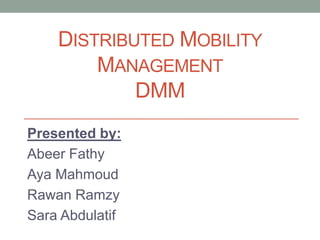 DISTRIBUTED MOBILITY
MANAGEMENT
DMM
Presented by:
Abeer Fathy
Aya Mahmoud
Rawan Ramzy
Sara Abdulatif
 