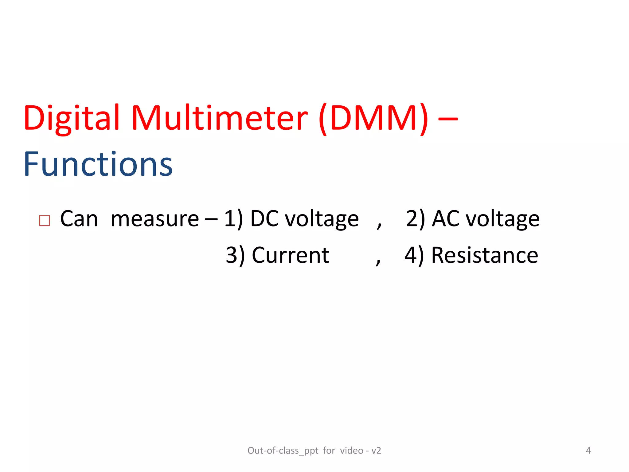 Digital Multimeter (DMM) –
Functions
 Can measure – 1) DC voltage , 2) AC voltage
3) Current , 4) Resistance
4Out-of-class_ppt for video - v2
 