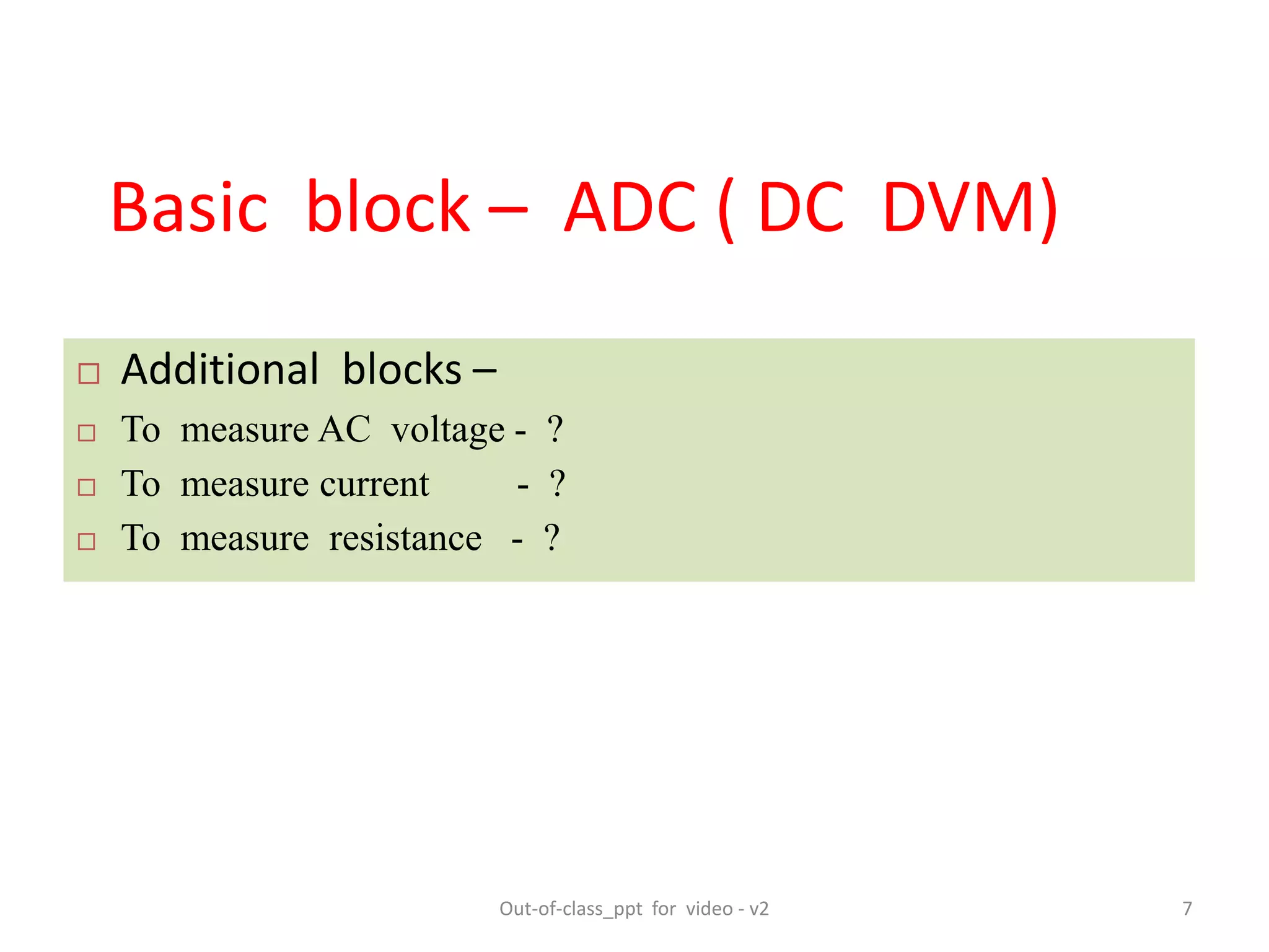  Additional blocks –
 To measure AC voltage - ?
 To measure current - ?
 To measure resistance - ?
Basic block – ADC ( DC DVM)
7Out-of-class_ppt for video - v2
 