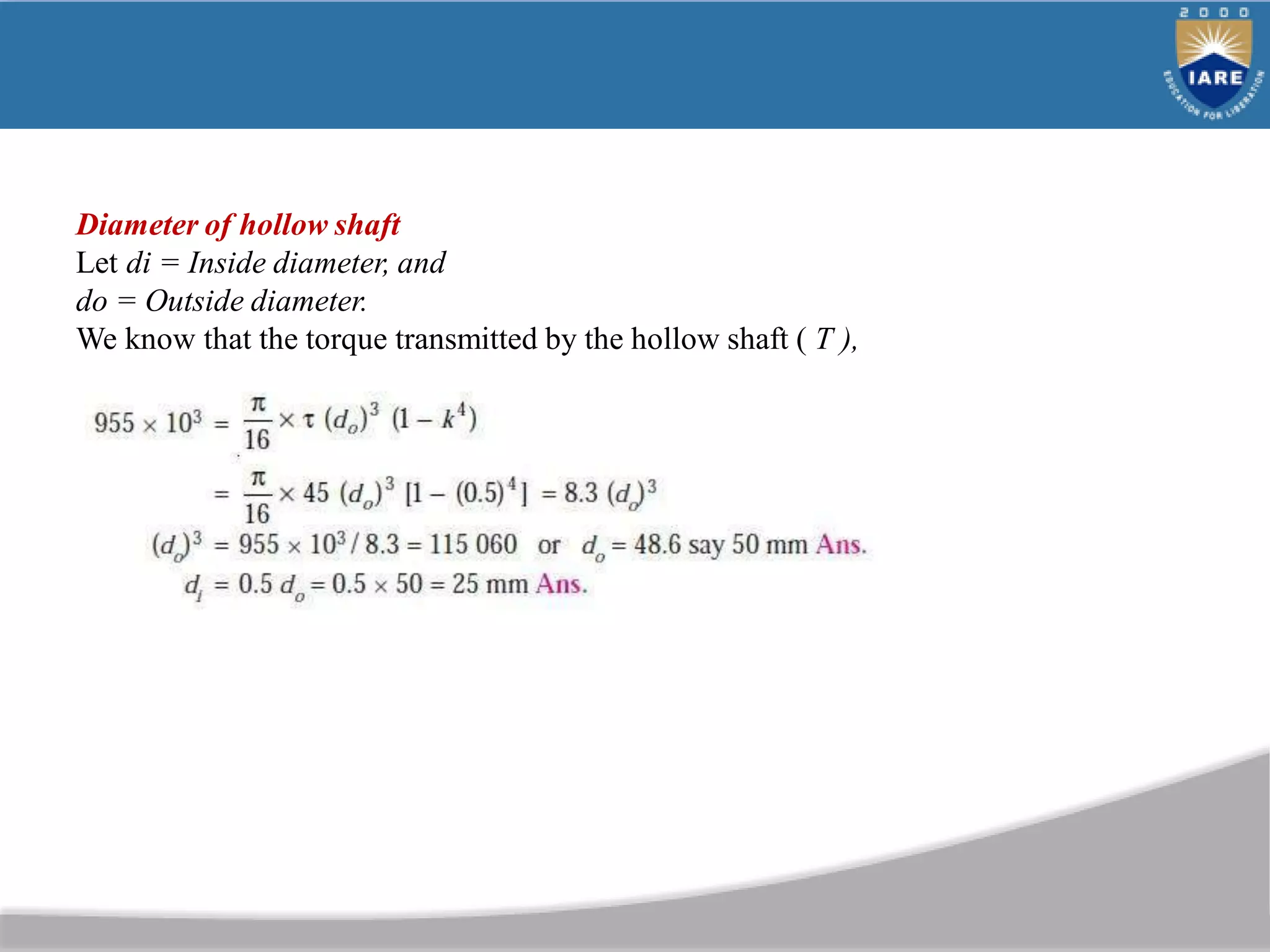 Diameter of hollow shaft
Let di = Inside diameter, and
do = Outside diameter.
We know that the torque transmitted by the hollow shaft ( T ),
 