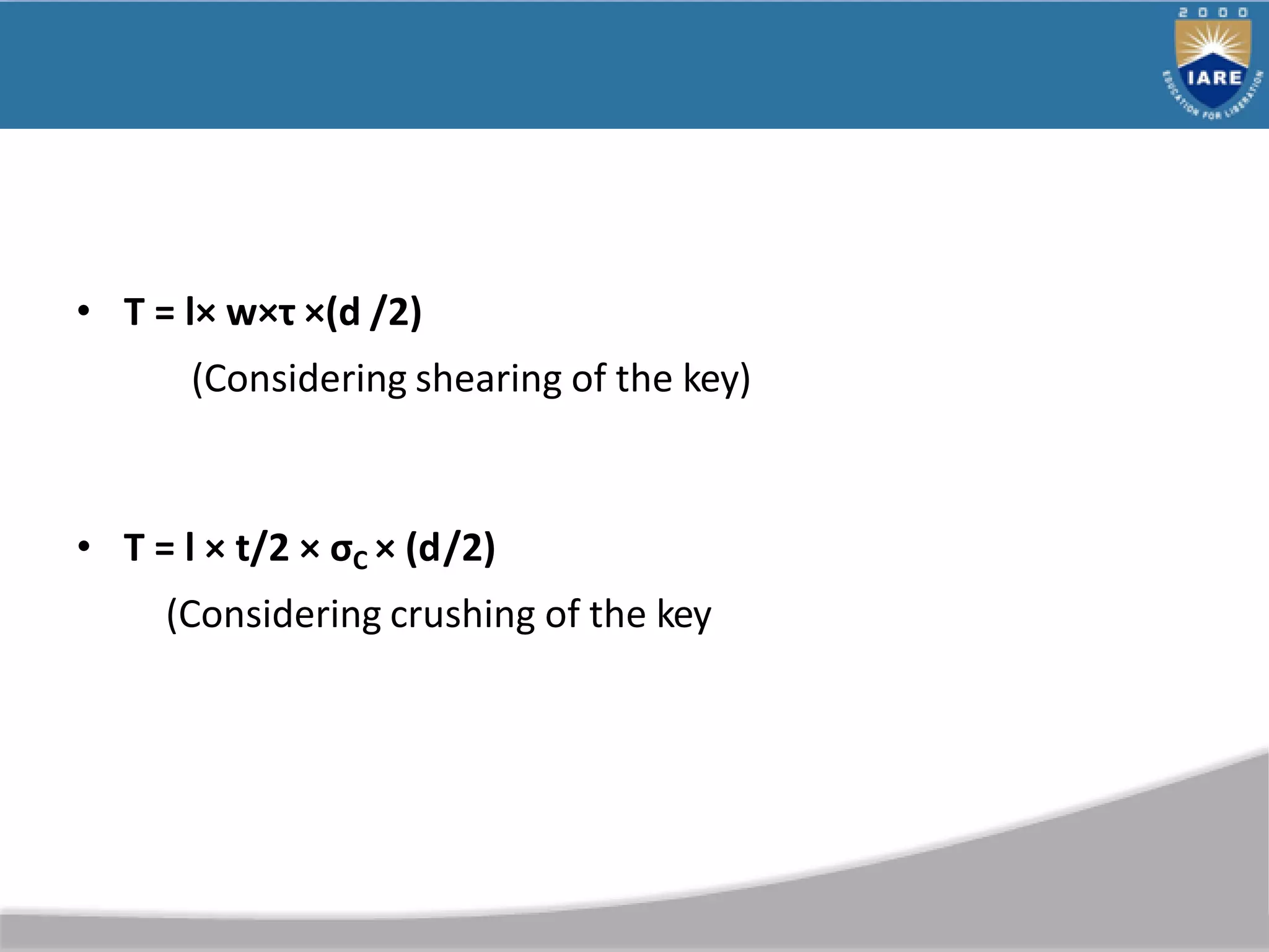 • T = l× w×τ ×(d /2)
(Considering shearing of the key)
• T = l × t/2 × σC × (d/2)
(Considering crushing of the key
 