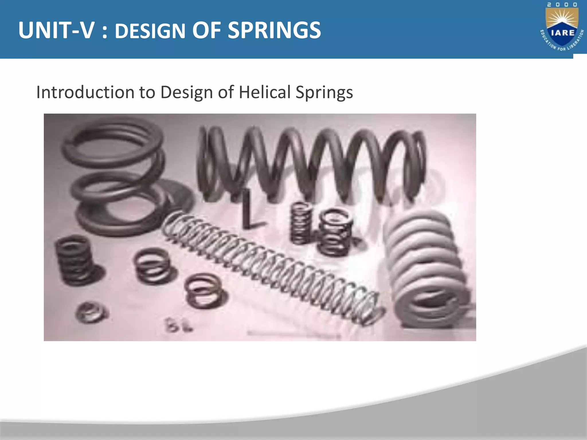 UNIT-V : DESIGN OF SPRINGS
Introduction to Design of Helical Springs
 