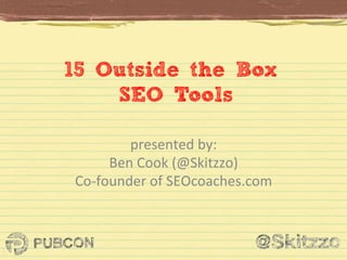 15 Outside the Box
SEO Tools
presented	
  by:	
  	
  
Ben	
  Cook	
  (@Skitzzo)	
  
Co-­‐founder	
  of	
  SEOcoaches.com	
  

 