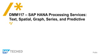 Public
DMM117 – SAP HANA Processing Services:
Text, Spatial, Graph, Series, and Predictive
 