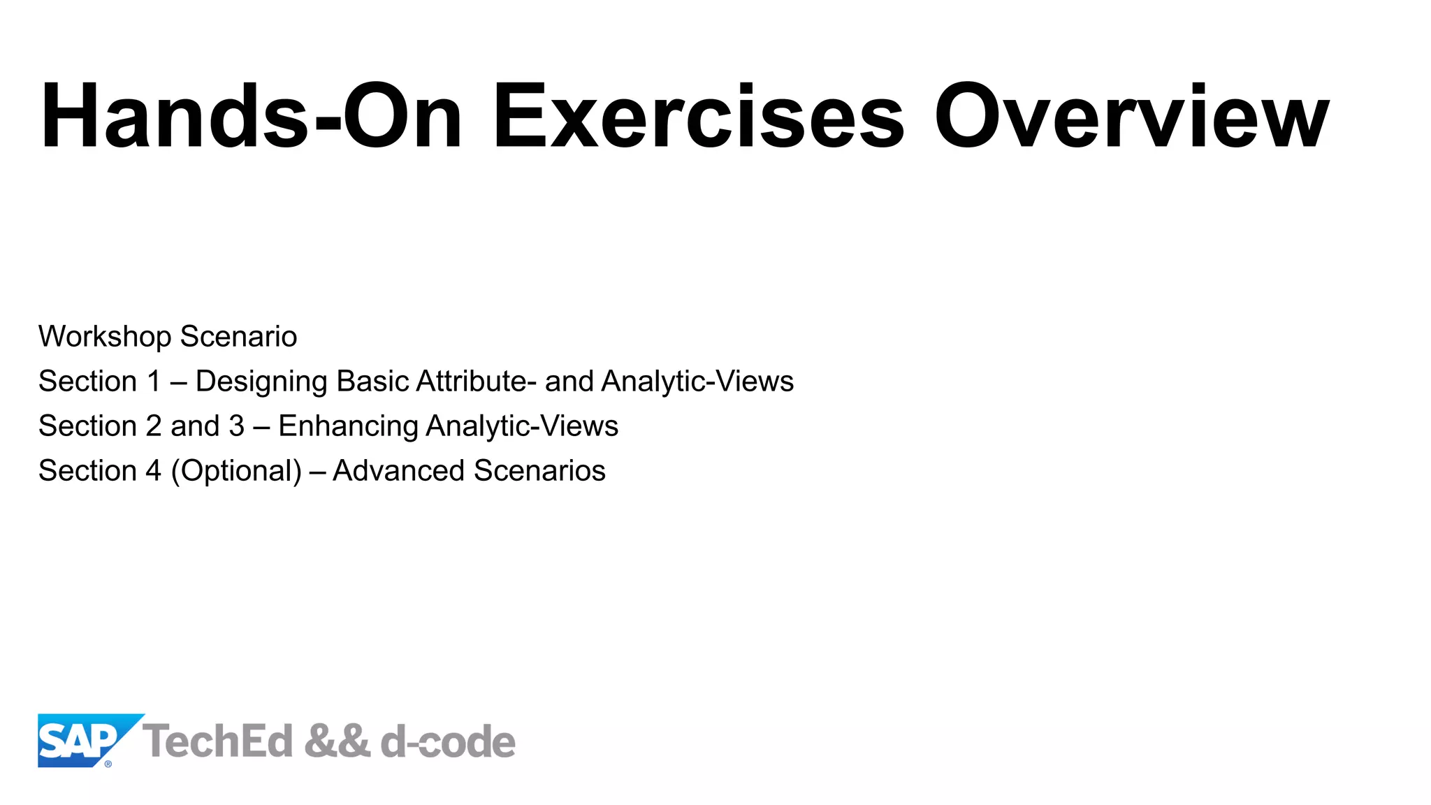 Hands-On Exercises Overview
Workshop Scenario
Section 1 – Designing Basic Attribute- and Analytic-Views
Section 2 and 3 – Enhancing Analytic-Views
Section 4 (Optional) – Advanced Scenarios
 