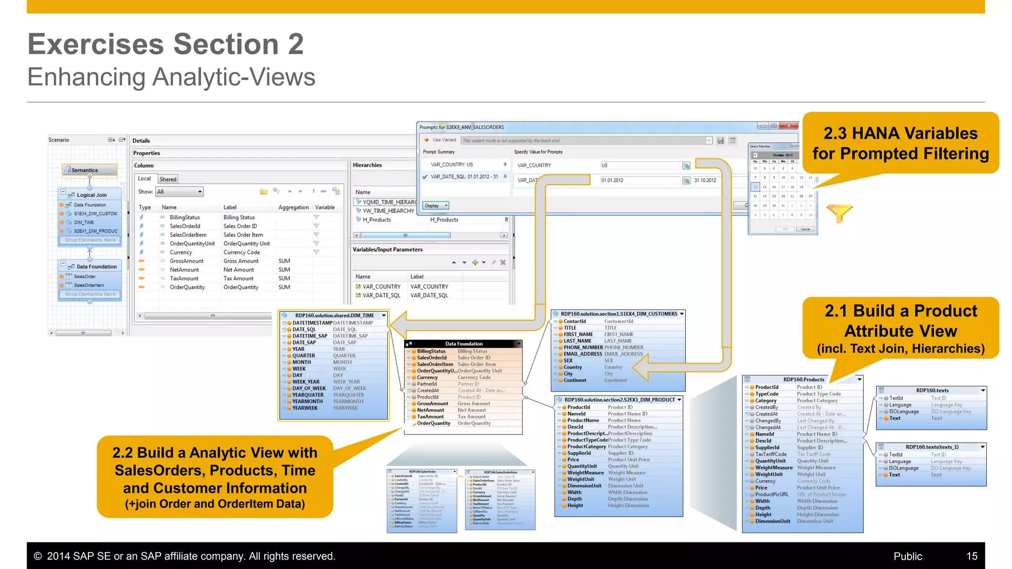 © 2014 SAP SE or an SAP affiliate company. All rights reserved. 15Public
Exercises Section 2
Enhancing Analytic-Views
2.1 Build a Product
Attribute View
(incl. Text Join, Hierarchies)
2.3 HANA Variables
for Prompted Filtering
2.2 Build a Analytic View with
SalesOrders, Products, Time
and Customer Information
(+join Order and OrderItem Data)
 