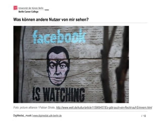 DigiMediaL_musik | www.digimedial.udk-berlin.de
Was können andere Nutzer von mir sehen?
Foto: picture alliance / Fabian Strate, http://www.welt.de/kultur/article115969457/Es-gibt-auch-ein-Recht-auf-Erinnern.html
/ 12
 