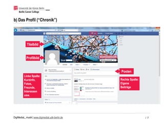 DigiMediaL_musik | www.digimedial.udk-berlin.de
b) Das Profil (“Chronik”)
/ 7
Titelbild
Posten
Rechte Spalte:
Eigene
Beiträge
Linke Spalte:
Kurzinfo,
Fotos,
Freunde,
Interessen
usw.
Profilbild
 