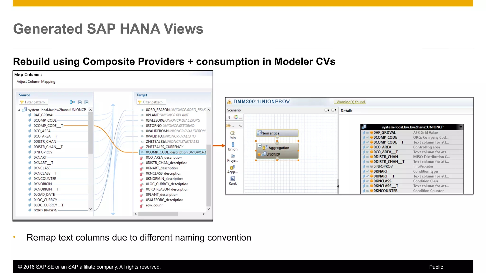 © 2016 SAP SE or an SAP affiliate company. All rights reserved. 42Public
Generated SAP HANA Views
Rebuild using Composite Providers + consumption in Modeler CVs
• Remap text columns due to different naming convention
 