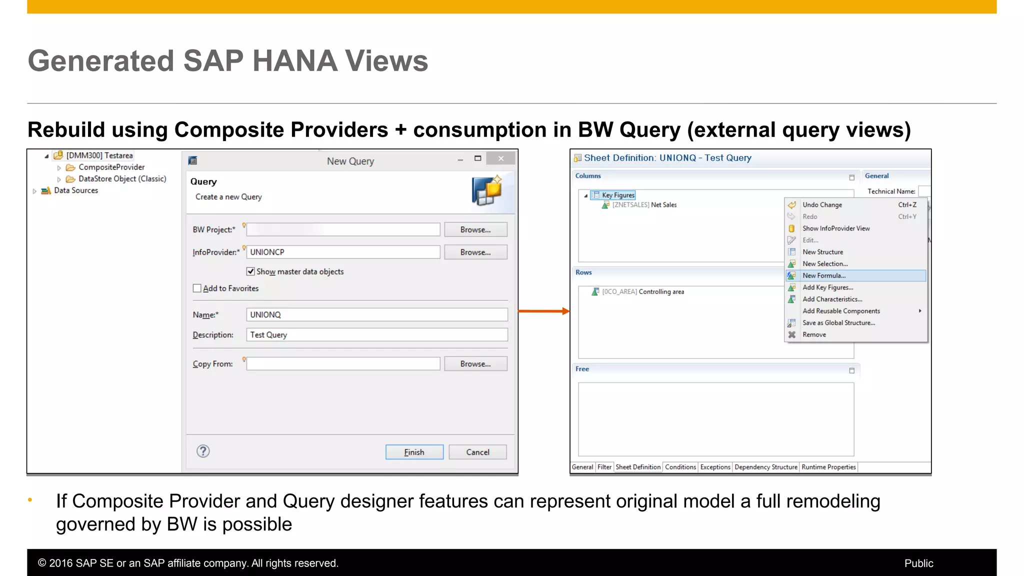 © 2016 SAP SE or an SAP affiliate company. All rights reserved. 43Public
Generated SAP HANA Views
Rebuild using Composite Providers + consumption in BW Query (external query views)
• If Composite Provider and Query designer features can represent original model a full remodeling
governed by BW is possible
 