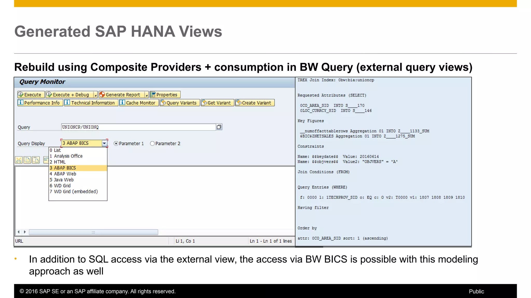 © 2016 SAP SE or an SAP affiliate company. All rights reserved. 46Public
Generated SAP HANA Views
Rebuild using Composite Providers + consumption in BW Query (external query views)
• In addition to SQL access via the external view, the access via BW BICS is possible with this modeling
approach as well
 