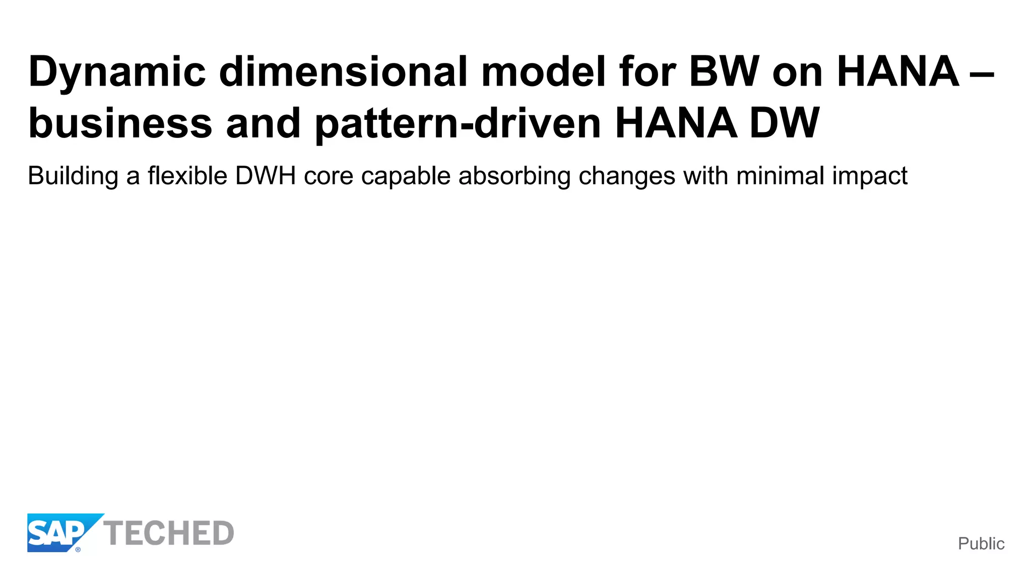 Public
Dynamic dimensional model for BW on HANA –
business and pattern-driven HANA DW
Building a flexible DWH core capable absorbing changes with minimal impact
 