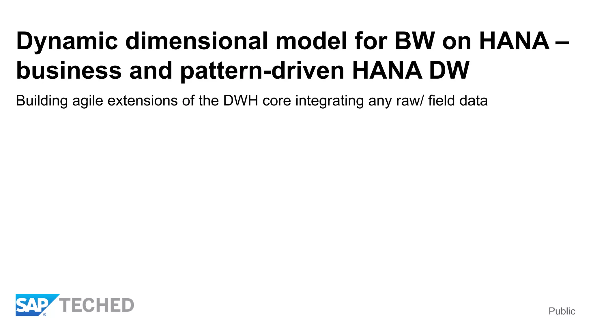 Public
Dynamic dimensional model for BW on HANA –
business and pattern-driven HANA DW
Building agile extensions of the DWH core integrating any raw/ field data
 