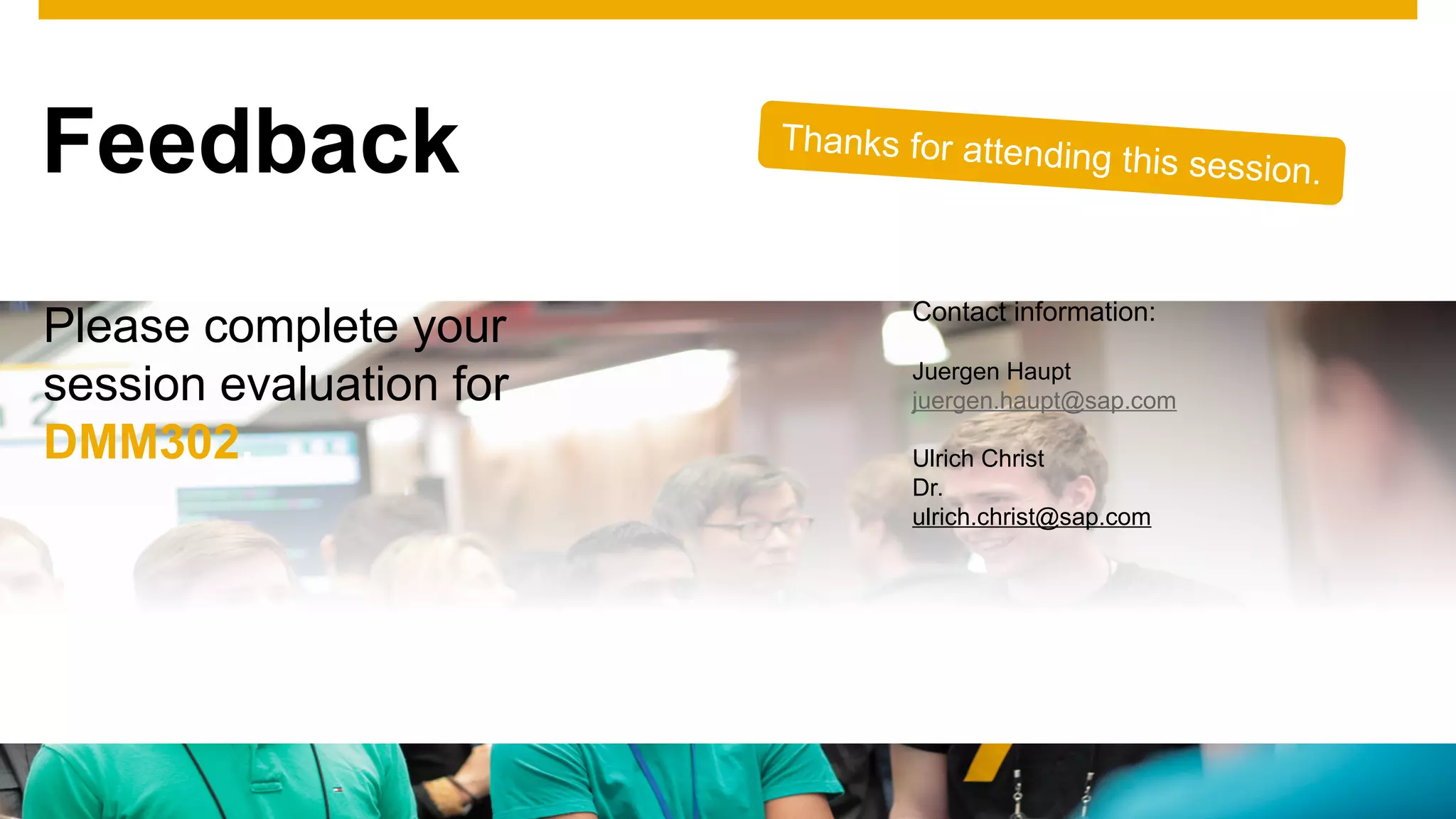 © 2016 SAP SE or an SAP affiliate company. All rights reserved. 88Public
Thanks for attending this session.
Please complete your
session evaluation for
DMM302.
Contact information:
Juergen Haupt
juergen.haupt@sap.com
Ulrich Christ
Dr.
ulrich.christ@sap.com
Feedback
 