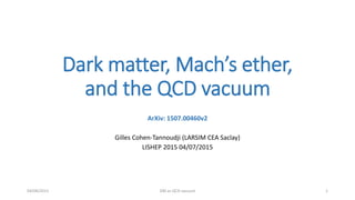 Dark matter, Mach’s ether,
and the QCD vacuum
ArXiv: 1507.00460v2
Gilles Cohen-Tannoudji (LARSIM CEA Saclay)
LISHEP 2015 04/07/2015
04/08/2015 DM as QCD vacuum 1
 