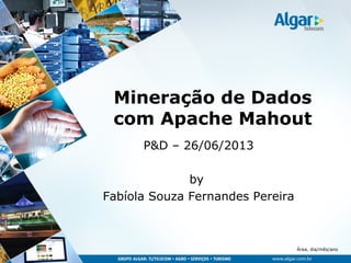 Área, dia/mês/ano
Mineração de Dados
com Apache Mahout
P&D – 26/06/2013
by
Fabíola Souza Fernandes Pereira
 
