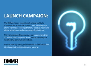 We ................... a member of the Digital Media and Marketing Association
Pledge to promote transformation and digital growth within our Organisation
and will train …… % of candidates by 2015

Signed:




                                                                                 23
 