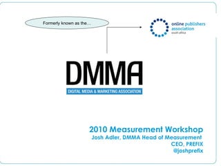 Formerly known as the… 2010 Measurement Workshop Josh Adler, DMMA Head of Measurement  CEO, PREFIX @joshprefix 