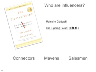 Who are influencers?


                  Malcolm Gladwell

                  The Tipping Point ( 引爆點 )




     Connectors   Mavens             Salesmen

14
 