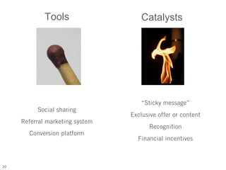 Tools                  Catalysts




                                    “Sticky message”
          Social sharing
                                 Exclusive offer or content
     Referral marketing system
                                       Recognition
       Conversion platform
                                   Financial incentives



20
 