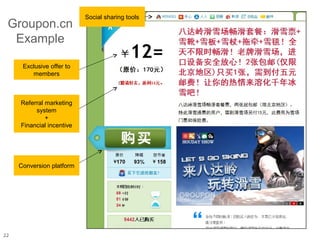 Social sharing tools
 Groupon.cn
  Example

      Exclusive offer to
         members



     Referral marketing
          system
              +
     Financial incentive




     Conversion platform




22
 