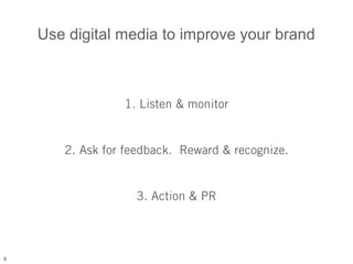 Use digital media to improve your brand



                 1. Listen & monitor


       2. Ask for feedback. Reward & recognize.


                   3. Action & PR



8
 